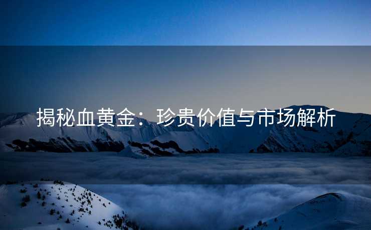 揭秘血黄金：珍贵价值与市场解析