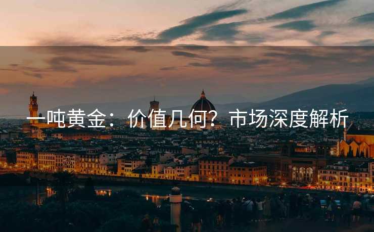 一吨黄金：价值几何？市场深度解析
