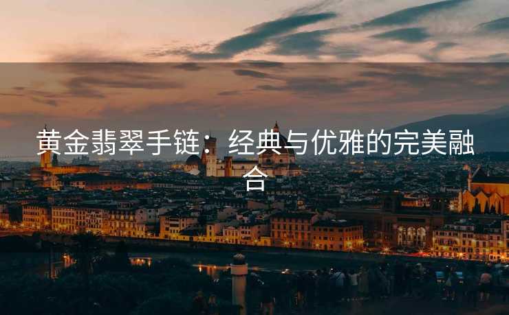 黄金翡翠手链：经典与优雅的完美融合