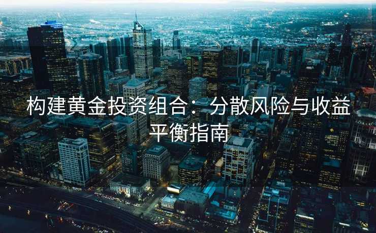 构建黄金投资组合：分散风险与收益平衡指南