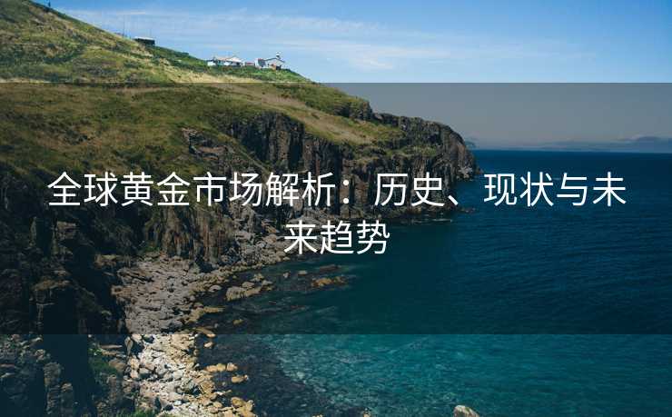 全球黄金市场解析：历史、现状与未来趋势