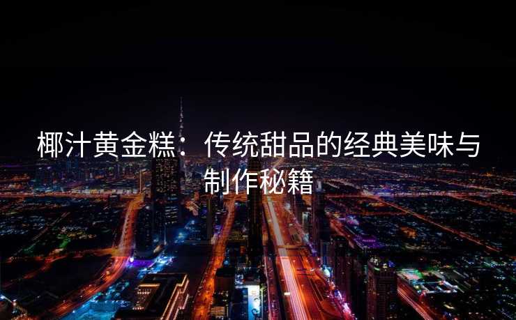 椰汁黄金糕：传统甜品的经典美味与制作秘籍