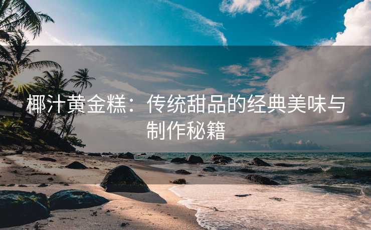 椰汁黄金糕：传统甜品的经典美味与制作秘籍