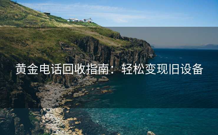 黄金电话回收指南：轻松变现旧设备