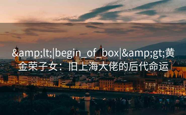 &lt;|begin_of_box|&gt;黄金荣子女：旧上海大佬的后代命运