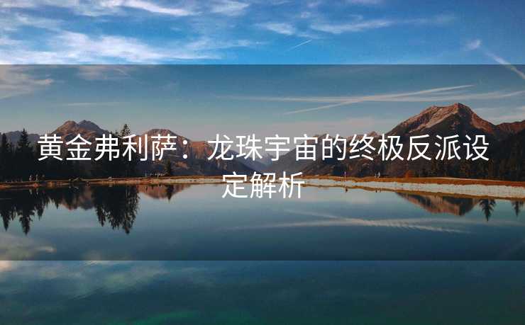 黄金弗利萨：龙珠宇宙的终极反派设定解析