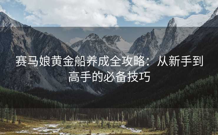 赛马娘黄金船养成全攻略：从新手到高手的必备技巧