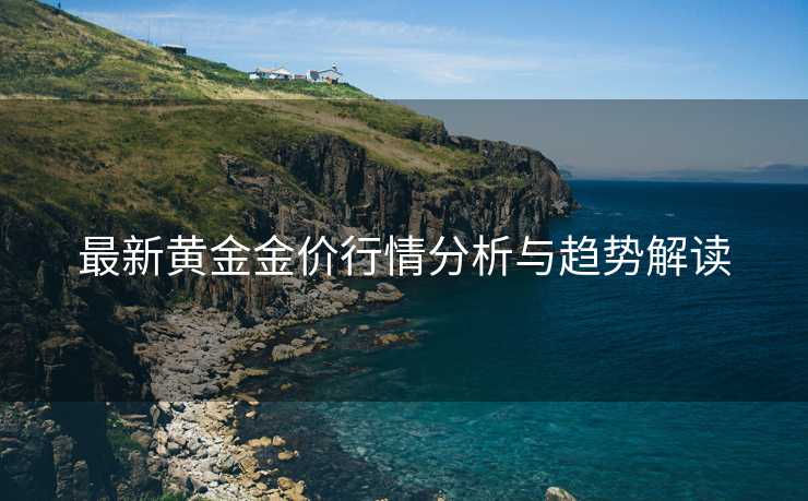 最新黄金金价行情分析与趋势解读