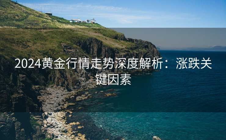 2024黄金行情走势深度解析：涨跌关键因素