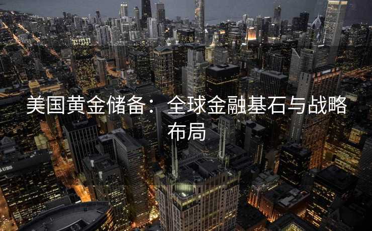 美国黄金储备：全球金融基石与战略布局