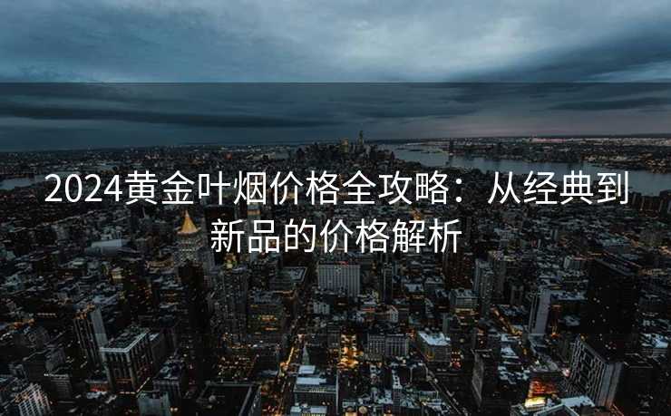 2024黄金叶烟价格全攻略：从经典到新品的价格解析