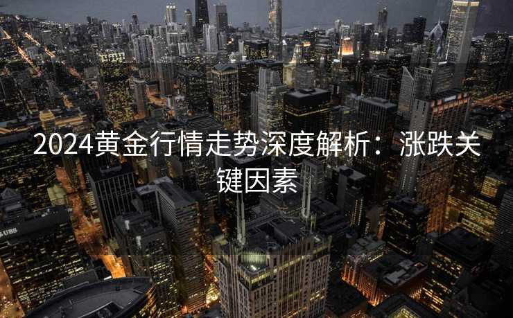 2024黄金行情走势深度解析：涨跌关键因素