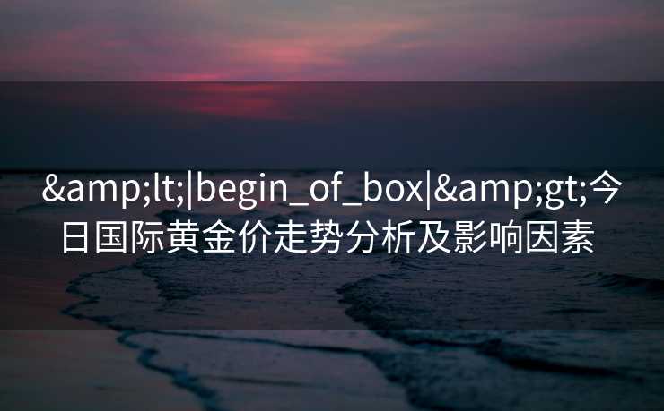 &lt;|begin_of_box|&gt;今日国际黄金价走势分析及影响因素  