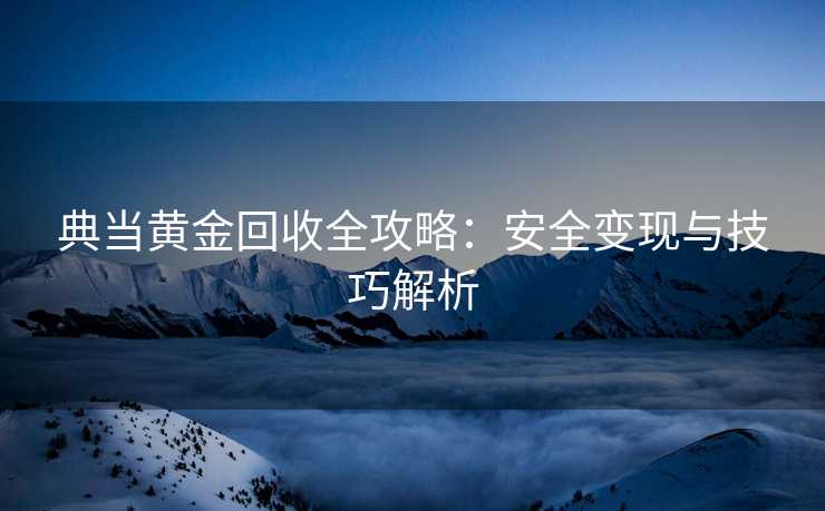 典当黄金回收全攻略：安全变现与技巧解析