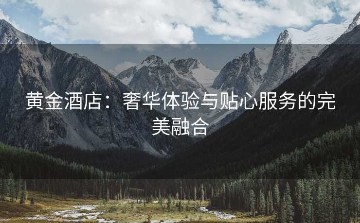 黄金酒店：奢华体验与贴心服务的完美融合