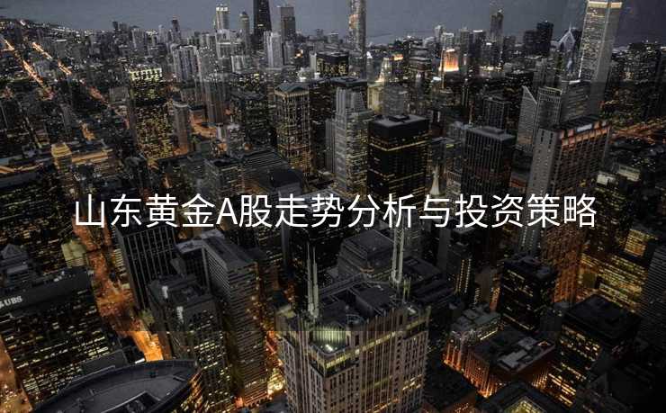 山东黄金A股走势分析与投资策略