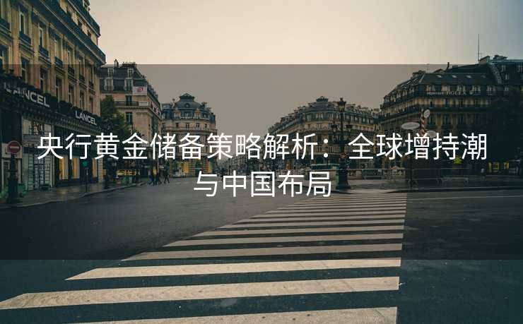 央行黄金储备策略解析：全球增持潮与中国布局