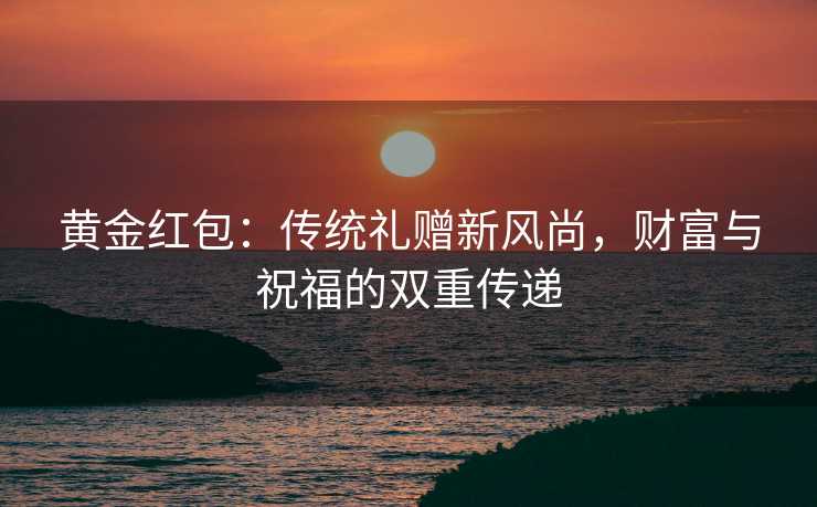 黄金红包：传统礼赠新风尚，财富与祝福的双重传递
