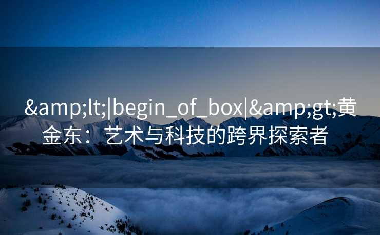 &lt;|begin_of_box|&gt;黄金东：艺术与科技的跨界探索者  