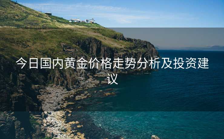 今日国内黄金价格走势分析及投资建议