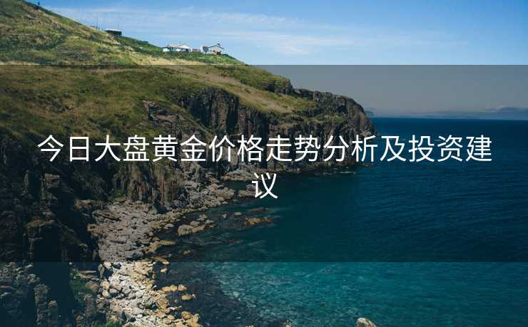 今日大盘黄金价格走势分析及投资建议