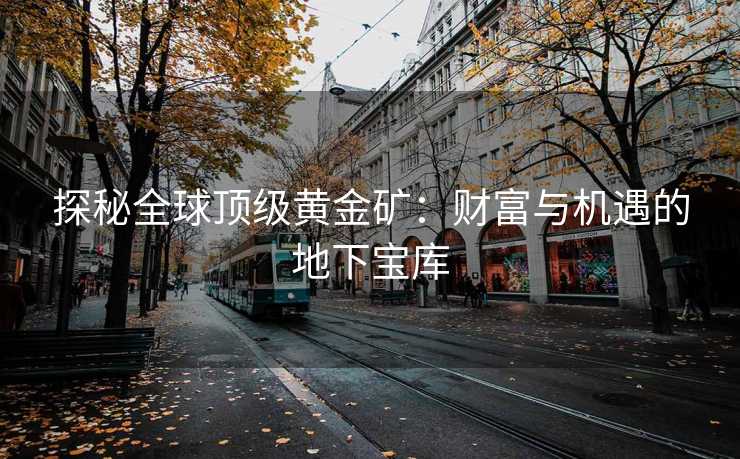 探秘全球顶级黄金矿：财富与机遇的地下宝库