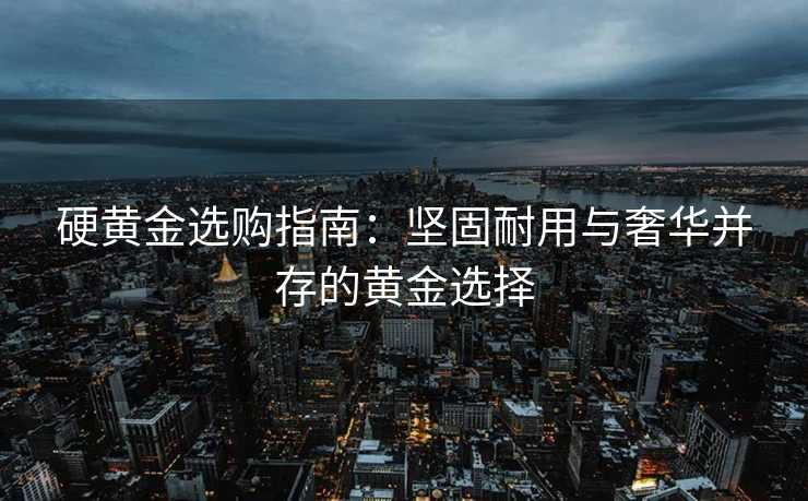 硬黄金选购指南：坚固耐用与奢华并存的黄金选择