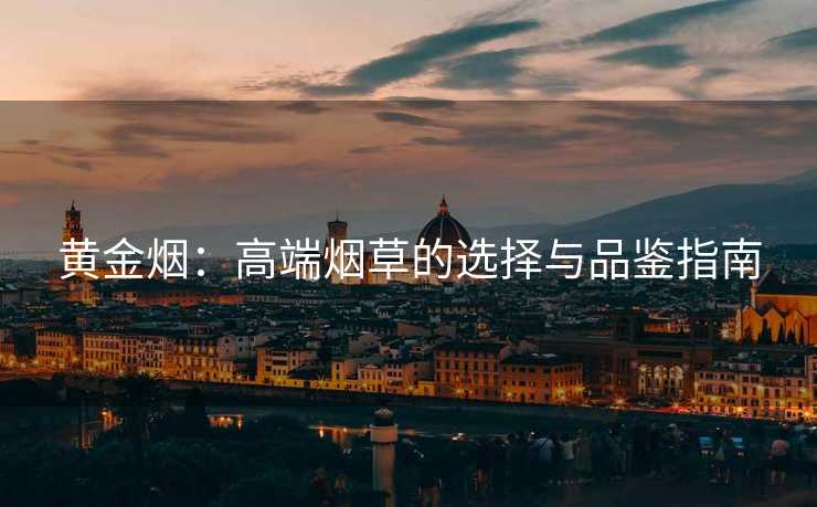 黄金烟：高端烟草的选择与品鉴指南