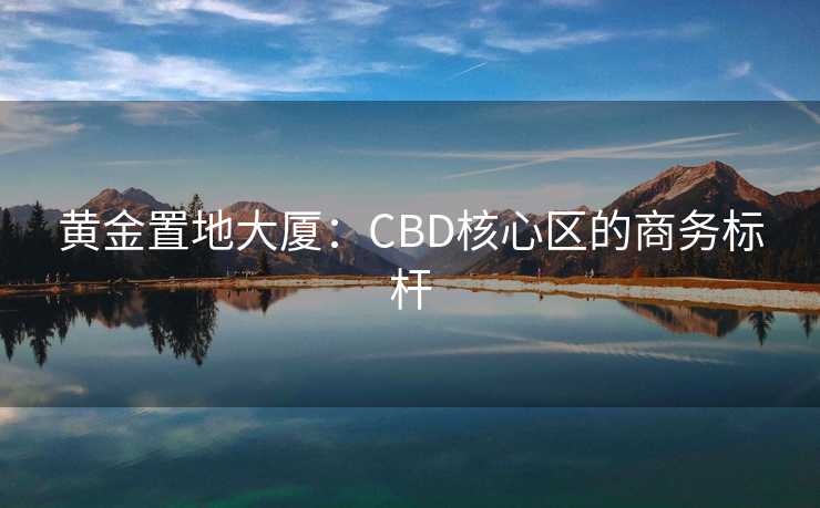 黄金置地大厦：CBD核心区的商务标杆