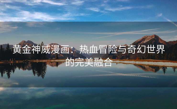 黄金神威漫画:热血冒险与奇幻世界的完美融合 黄金神威漫画:热血冒险与奇幻世界的完美融合