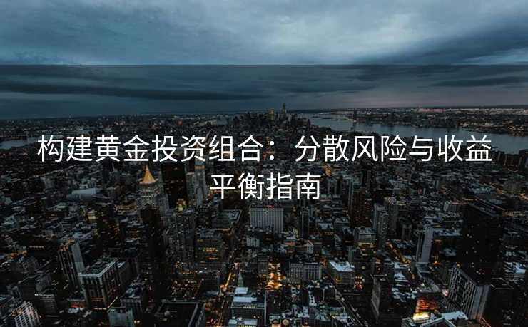 构建黄金投资组合:分散风险与收益平衡指南 构建黄金投资组合:分散风险与收益平衡指南
