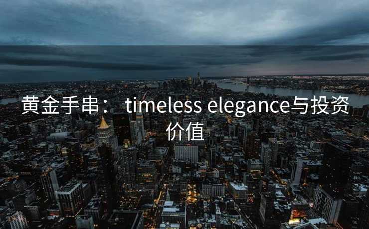 黄金手串： timeless elegance与投资价值