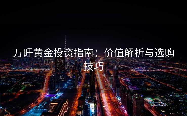 万盱黄金投资指南:价值解析与选购技巧 万盱黄金投资指南:价值解析与选购技巧