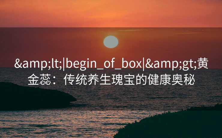 <|begin_of_box|>黄金蕊:传统养生瑰宝的健康奥秘 <|begin_of_box|>黄金蕊:传统养生瑰宝的健康奥秘
