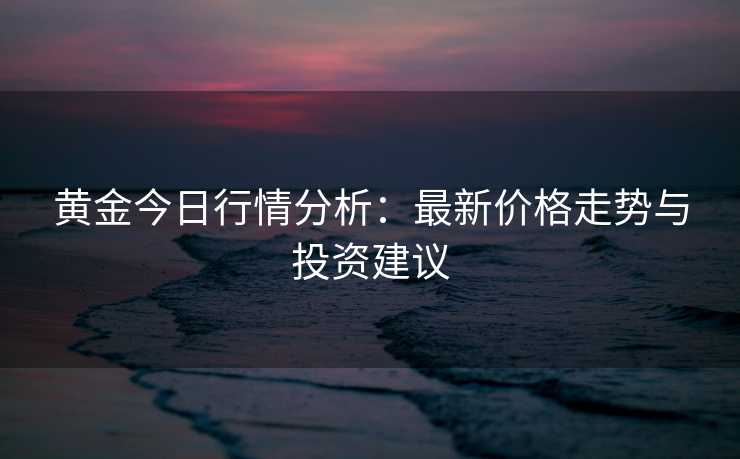 黄金今日行情分析:最新价格走势与投资建议 黄金今日行情分析:最新价格走势与投资建议
