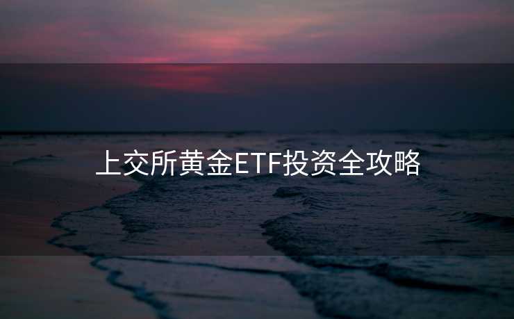 上交所黄金ETF投资全攻略 上交所黄金ETF投资全攻略