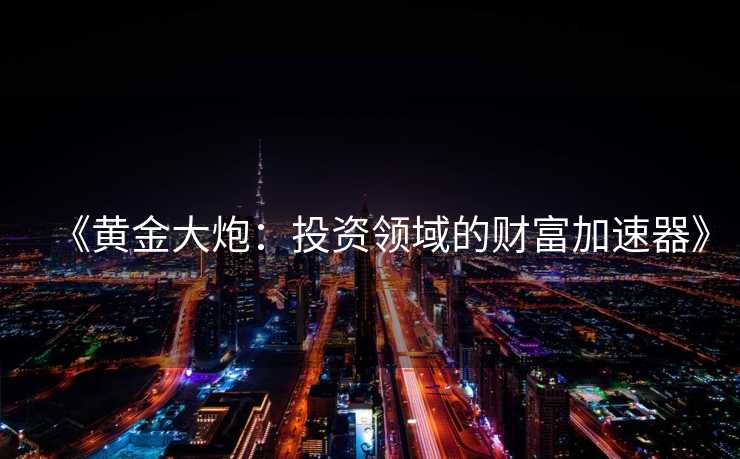 《黄金大炮:投资领域的财富加速器》 《黄金大炮:投资领域的财富加速器》