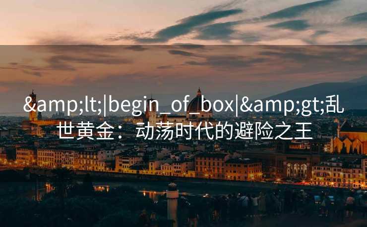 &lt;|begin_of_box|&gt;乱世黄金：动荡时代的避险之王