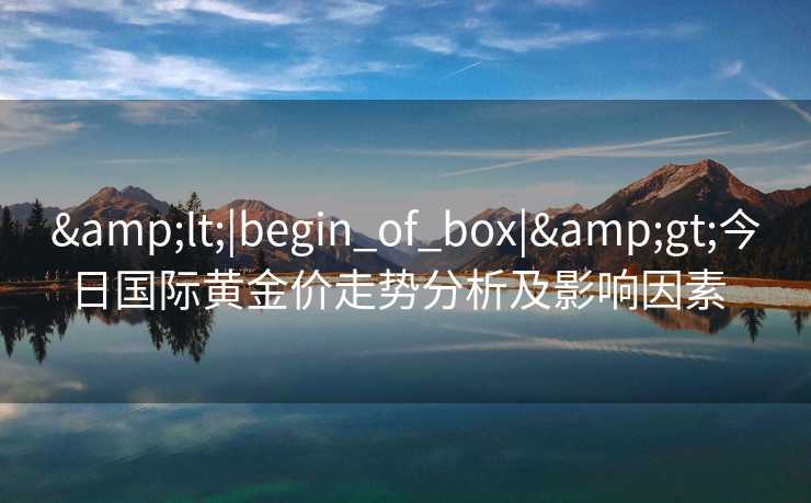 <|begin_of_box|>今日国际黄金价走势分析及影响因素 <|begin_of_box|>今日国际黄金价走势分析及影响因素