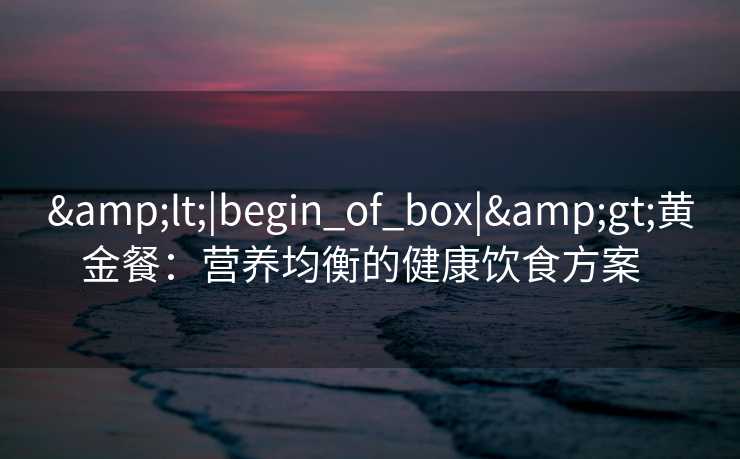 <|begin_of_box|>黄金餐:营养均衡的健康饮食方案 <|begin_of_box|>黄金餐:营养均衡的健康饮食方案