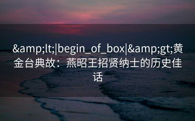 <|begin_of_box|>黄金台典故:燕昭王招贤纳士的历史佳话 <|begin_of_box|>黄金台典故:燕昭王招贤纳士的历史佳话