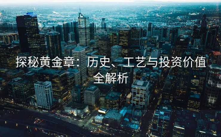 探秘黄金章:历史、工艺与投资价值全解析 探秘黄金章:历史、工艺与投资价值全解析