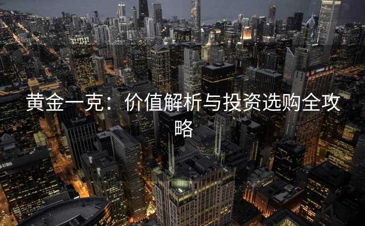 黄金一克:价值解析与投资选购全攻略 黄金一克:价值解析与投资选购全攻略