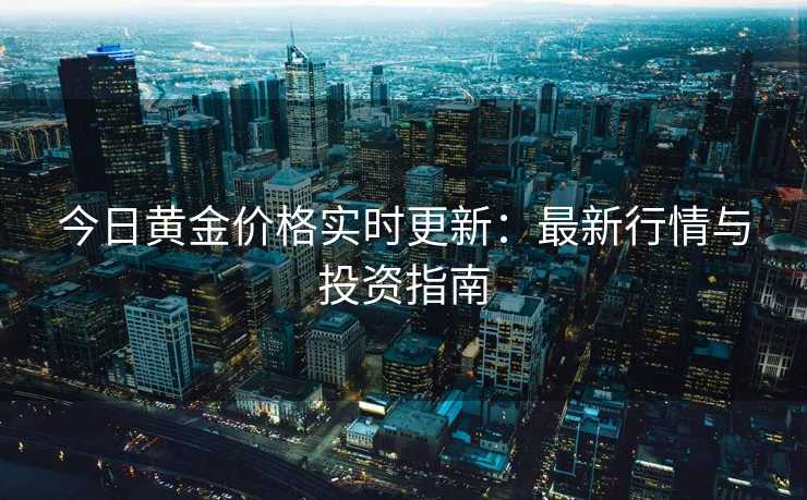 今日黄金价格实时更新:最新行情与投资指南 今日黄金价格实时更新:最新行情与投资指南