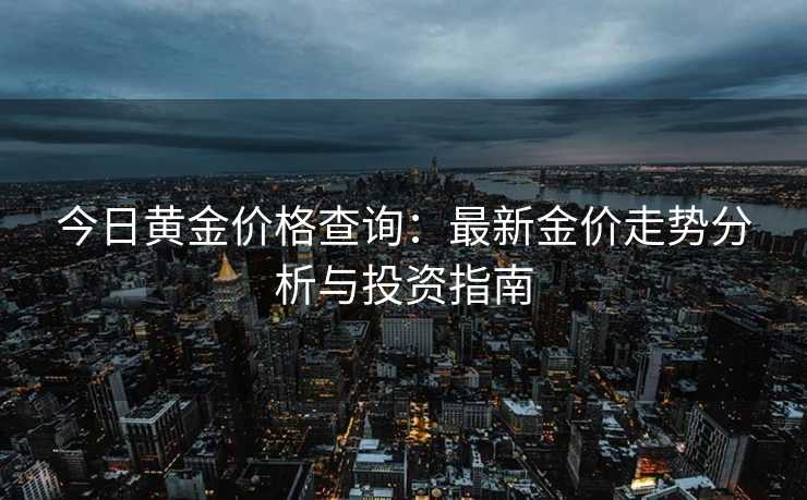 今日黄金价格查询:最新金价走势分析与投资指南 今日黄金价格查询:最新金价走势分析与投资指南