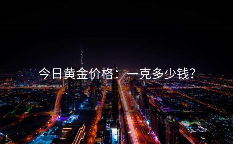 今日黄金价格:一克多少钱? 今日黄金价格:一克多少钱?