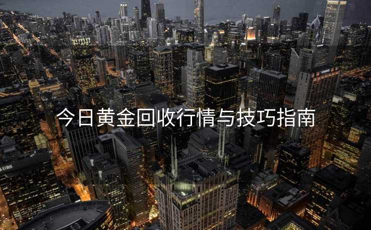 今日黄金回收行情与技巧指南 今日黄金回收行情与技巧指南