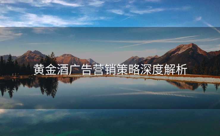 黄金酒广告营销策略深度解析 黄金酒广告营销策略深度解析