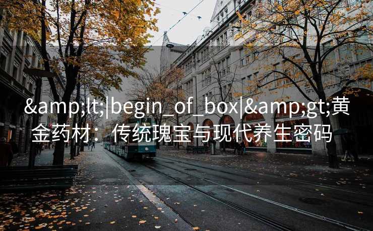 &lt;|begin_of_box|&gt;黄金药材：传统瑰宝与现代养生密码  