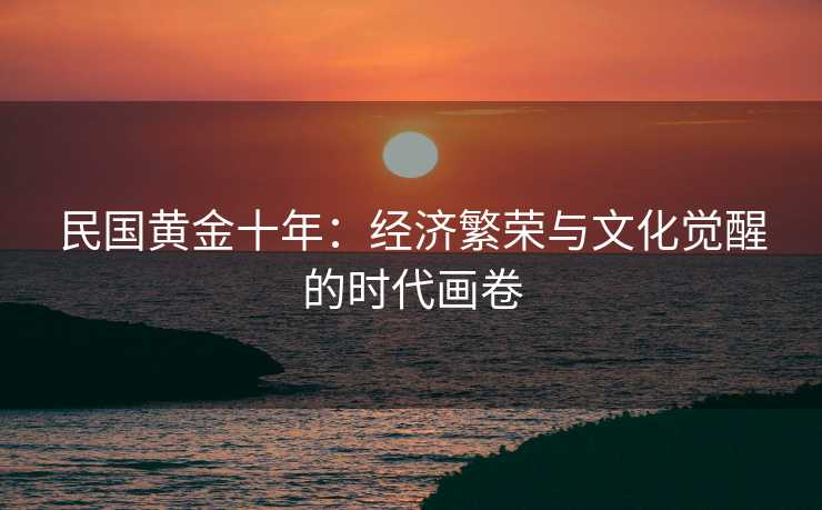 民国黄金十年:经济繁荣与文化觉醒的时代画卷 民国黄金十年:经济繁荣与文化觉醒的时代画卷